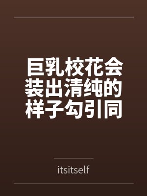 巨乳校花会装出清纯的样子勾引同学学习性爱技巧吗byitsitself